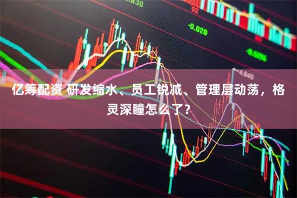 亿筹配资 研发缩水、员工锐减、管理层动荡，格灵深瞳怎么了？