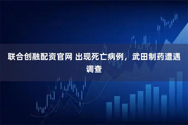 联合创融配资官网 出现死亡病例，武田制药遭遇调查