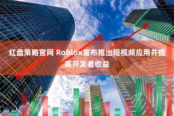 红盘策略官网 Roblox宣布推出短视频应用并提高开发者收益