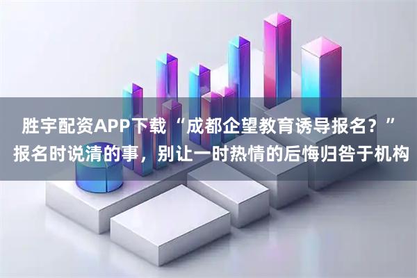 胜宇配资APP下载 “成都企望教育诱导报名？” 报名时说清的事，别让一时热情的后悔归咎于机构