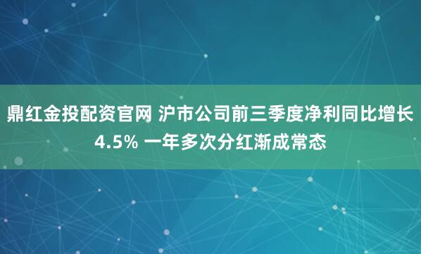 鼎红金投配资官网 沪市公司前三季度净利同比增长4.5% 一年多次分红渐成常态